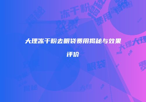 大理冻干粉去眼袋费用揭秘与效果评价