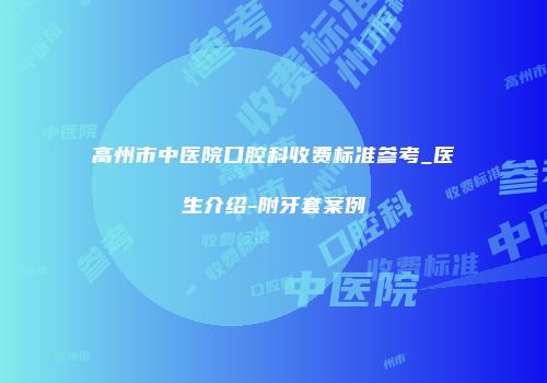 高州市中医院口腔科收费标准参考_医生介绍-附牙套案例