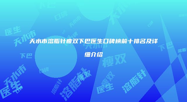 天水市溶脂针瘦双下巴医生口碑榜前十排名及详细介绍