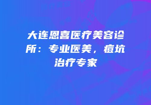大连恩喜医疗美容诊所：专业医美，痘坑治疗专家