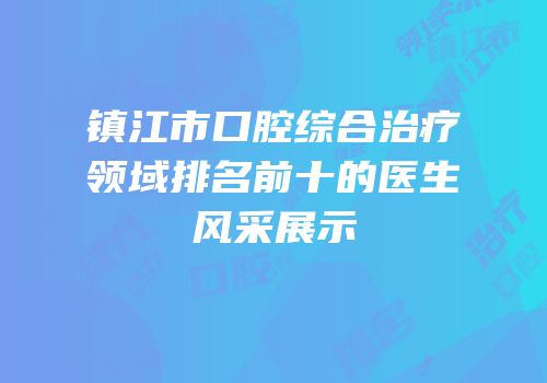 镇江市口腔综合治疗领域排名前十的医生风采展示