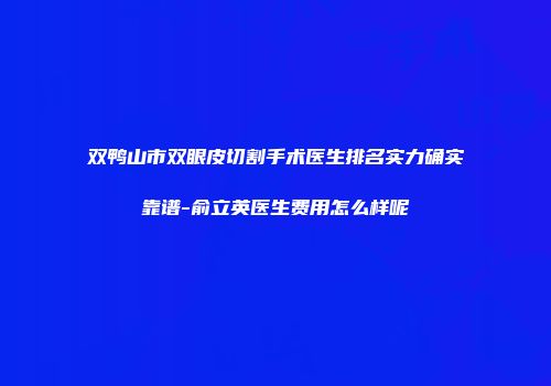 双鸭山市双眼皮切割手术医生排名实力确实靠谱-俞立英医生费用怎么样呢