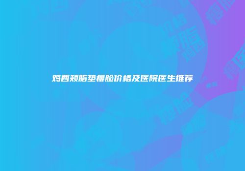 鸡西颊脂垫瘦脸价格及医院医生推荐