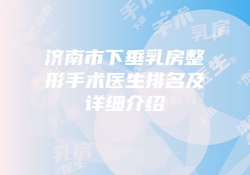 济南市下垂乳房整形手术医生排名及详细介绍