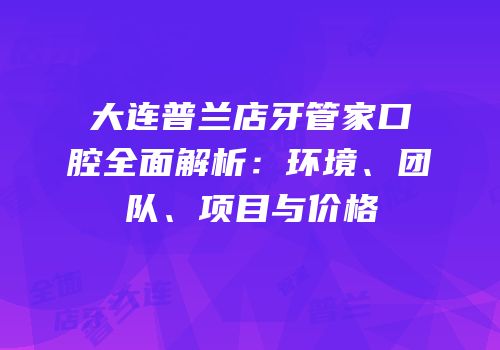 大连普兰店牙管家口腔全面解析：环境、团队、项目与价格