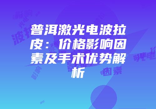 普洱激光电波拉皮：价格影响因素及手术优势解析