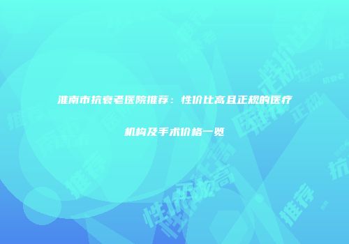 淮南市抗衰老医院推荐：性价比高且正规的医疗机构及手术价格一览
