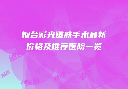 烟台彩光嫩肤手术最新价格及推荐医院一览
