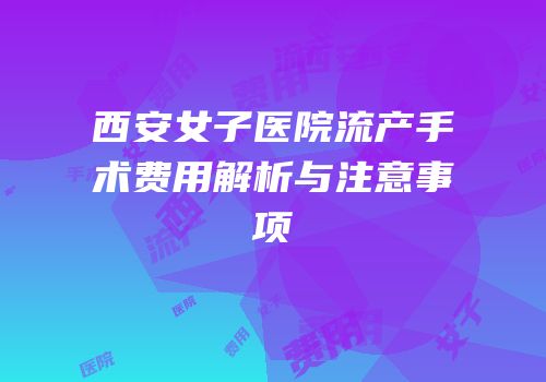 西安女子医院流产手术费用解析与注意事项