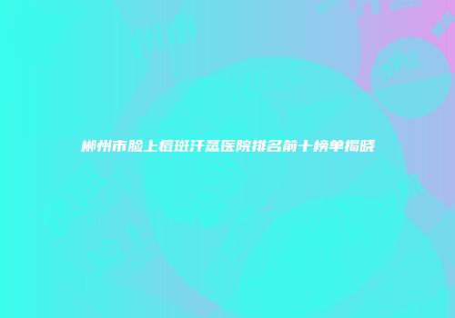 郴州市脸上痘斑汗蒸医院排名前十榜单揭晓