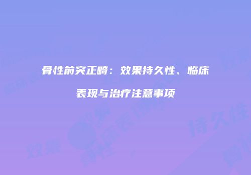骨性前突正畸：效果持久性、临床表现与治疗注意事项