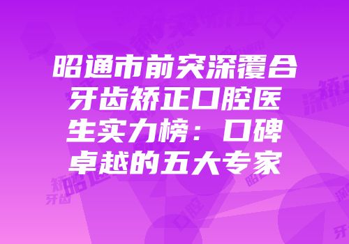 昭通市前突深覆合牙齿矫正口腔医生实力榜：口碑卓越的五大专家