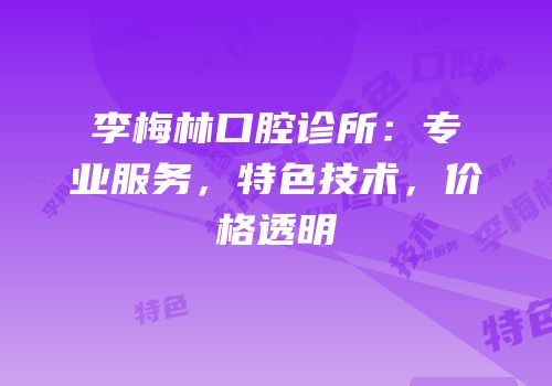 李梅林口腔诊所：专业服务，特色技术，价格透明