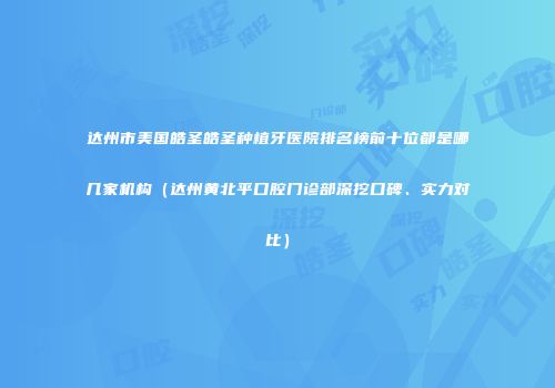 达州市美国皓圣皓圣种植牙医院排名榜前十位都是哪几家机构（达州黄北平口腔门诊部深挖口碑、实力对比）