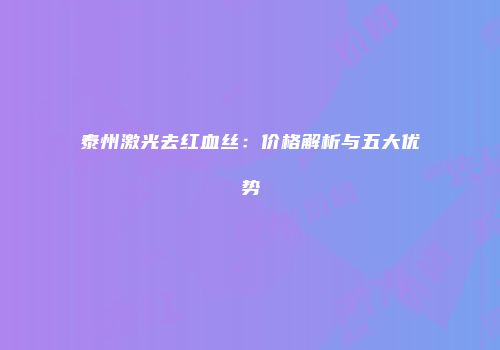 泰州激光去红血丝：价格解析与五大优势