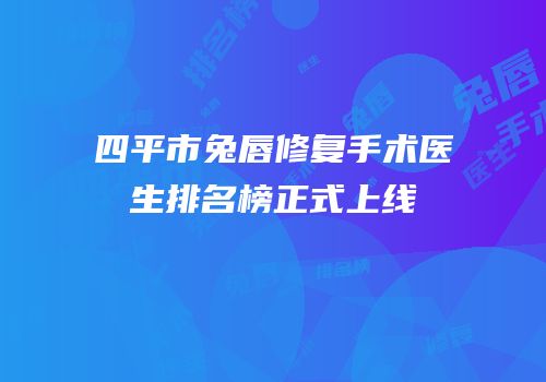 四平市兔唇修复手术医生排名榜正式上线