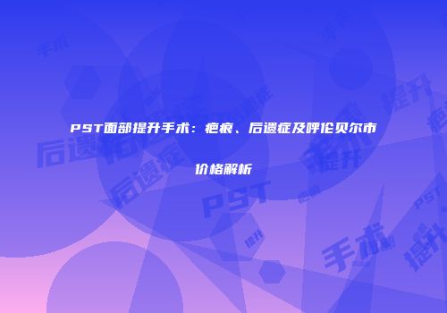 PST面部提升手术：疤痕、后遗症及呼伦贝尔市价格解析