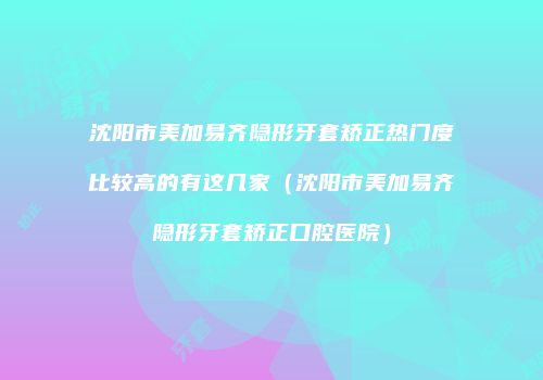 沈阳市美加易齐隐形牙套矫正热门度比较高的有这几家（沈阳市美加易齐隐形牙套矫正口腔医院）