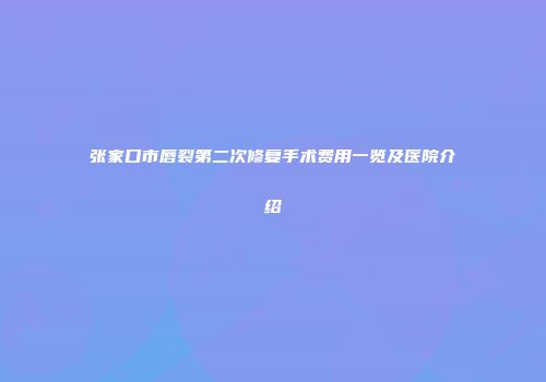 张家口市唇裂第二次修复手术费用一览及医院介绍