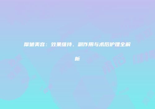 摩皱美容：效果维持、副作用与术后护理全解析