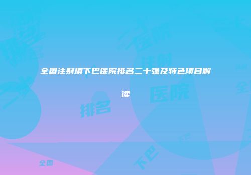 全国注射填下巴医院排名二十强及特色项目解读
