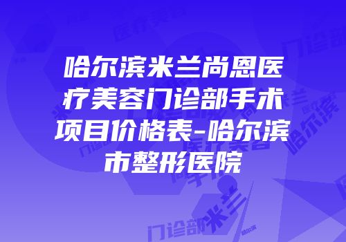 哈尔滨米兰尚恩医疗美容门诊部手术项目价格表-哈尔滨市整形医院