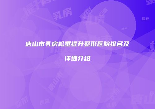 唐山市乳房松垂提升整形医院排名及详细介绍