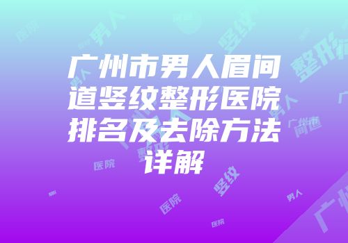 广州市男人眉间道竖纹整形医院排名及去除方法详解