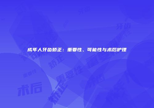 成年人牙齿矫正：重要性、可能性与术后护理