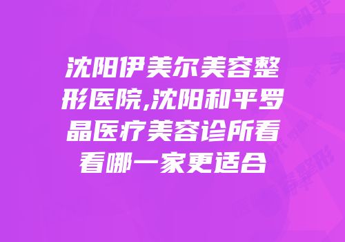 沈阳伊美尔美容整形医院,沈阳和平罗晶医疗美容诊所看看哪一家更适合