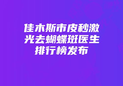 佳木斯市皮秒激光去蝴蝶斑医生排行榜发布