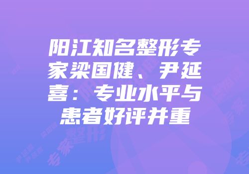 阳江知名整形专家梁国健、尹延喜：专业水平与患者好评并重