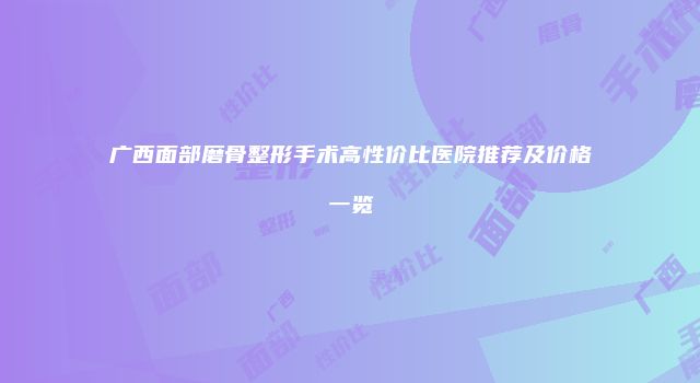 广西面部磨骨整形手术高性价比医院推荐及价格一览