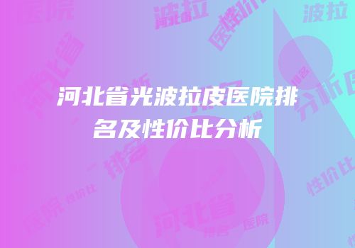 河北省光波拉皮医院排名及性价比分析
