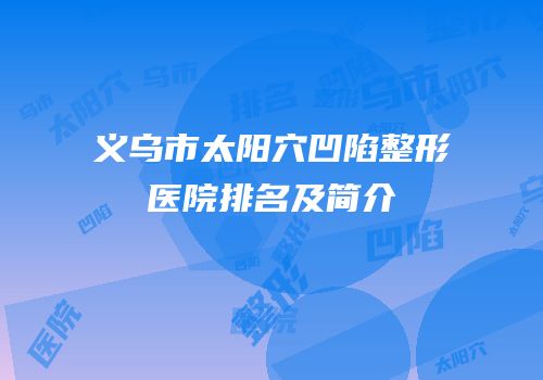 义乌市太阳穴凹陷整形医院排名及简介