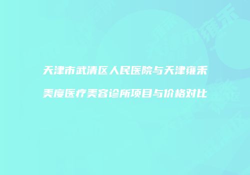 天津市武清区人民医院与天津雍禾美度医疗美容诊所项目与价格对比