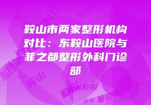 鞍山市两家整形机构对比：东鞍山医院与菲之都整形外科门诊部
