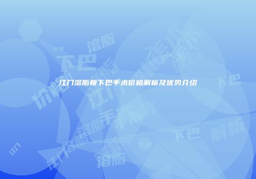 江门溶脂瘦下巴手术价格解析及优势介绍