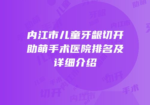 内江市儿童牙龈切开助萌手术医院排名及详细介绍