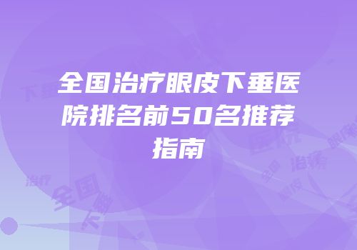 全国治疗眼皮下垂医院排名前50名推荐指南