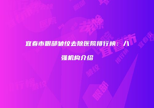 宜春市眼部皱纹去除医院排行榜：八强机构介绍