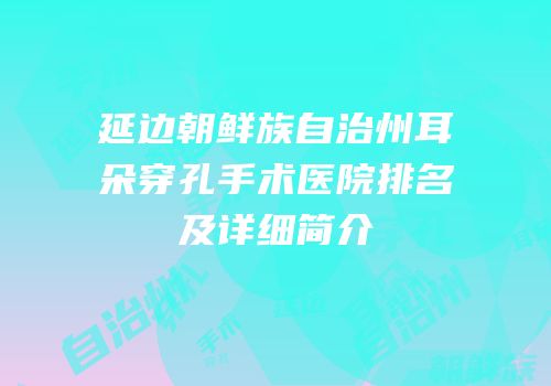 延边朝鲜族自治州耳朵穿孔手术医院排名及详细简介