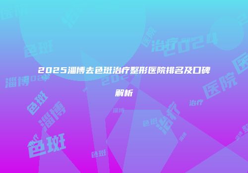 2025淄博去色斑治疗整形医院排名及口碑解析