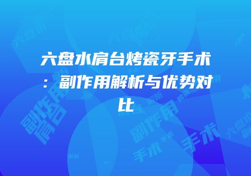 六盘水肩台烤瓷牙手术：副作用解析与优势对比