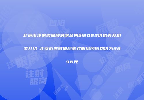 北京市注射玻尿酸对眼窝凹陷2025价格表及相关介绍-北京市注射玻尿酸对眼窝凹陷均价为5896元