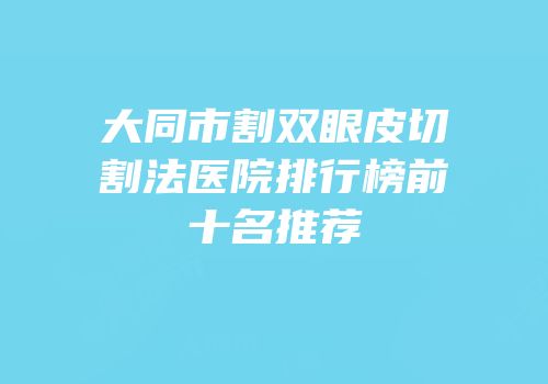 大同市割双眼皮切割法医院排行榜前十名推荐