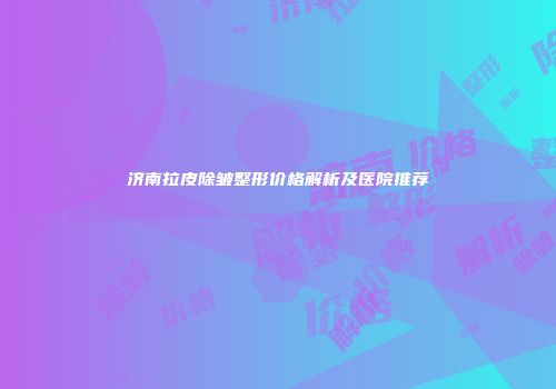 济南拉皮除皱整形价格解析及医院推荐