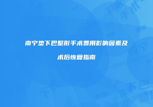 南宁垫下巴整形手术费用影响因素及术后恢复指南