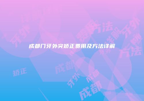 成都门牙外突矫正费用及方法详解