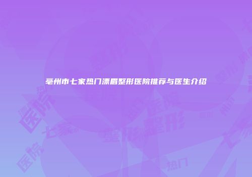 亳州市七家热门漂眉整形医院推荐与医生介绍